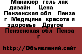 Маникюр  гель лак дизайн  › Цена ­ 250 - Пензенская обл., Пенза г. Медицина, красота и здоровье » Другое   . Пензенская обл.,Пенза г.